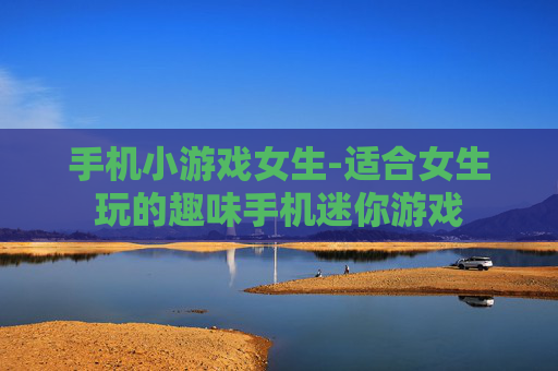 手机小游戏女生-适合女生玩的趣味手机迷你游戏