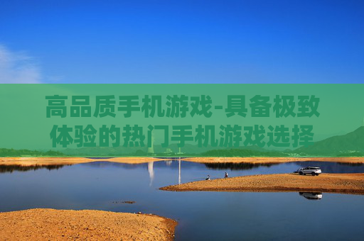 高品质手机游戏-具备极致体验的热门手机游戏选择