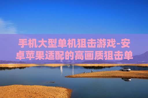 手机大型单机狙击游戏-安卓苹果适配的高画质狙击单机手游