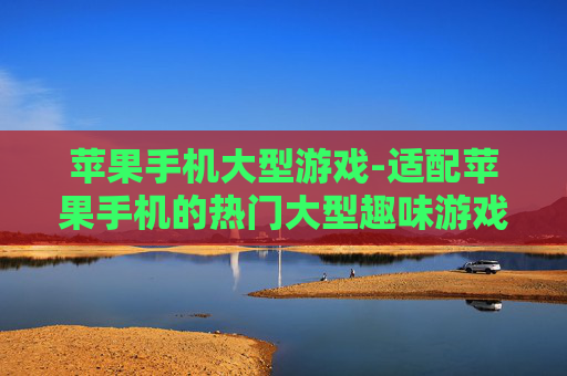苹果手机大型游戏-适配苹果手机的热门大型趣味游戏