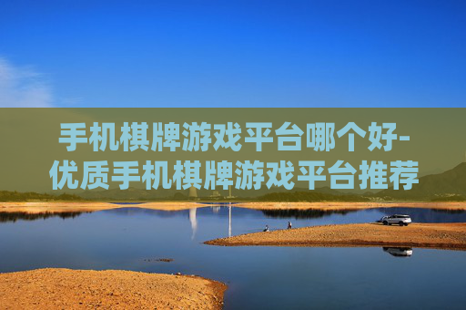 手机棋牌游戏平台哪个好-优质手机棋牌游戏平台推荐与分析