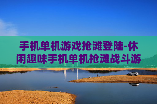 手机单机游戏抢滩登陆-休闲趣味手机单机抢滩战斗游戏体验
