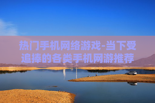 热门手机网络游戏-当下受追捧的各类手机网游推荐