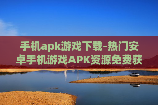 手机apk游戏下载-热门安卓手机游戏APK资源免费获取