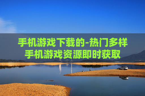 手机游戏下载的-热门多样手机游戏资源即时获取