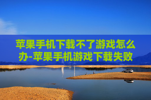苹果手机下载不了游戏怎么办-苹果手机游戏下载失败解决办法