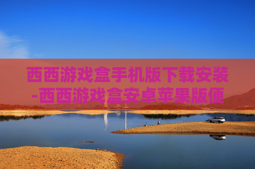 西西游戏盒手机版下载安装-西西游戏盒安卓苹果版便捷下载途径