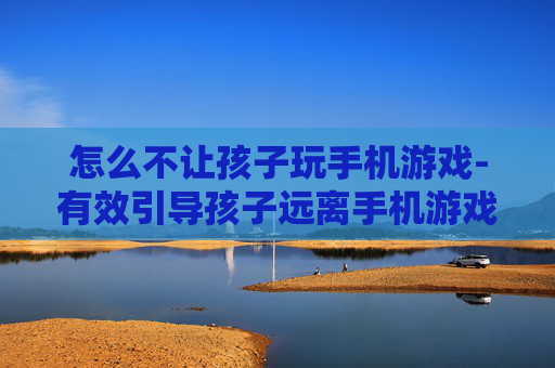 怎么不让孩子玩手机游戏-有效引导孩子远离手机游戏的方法