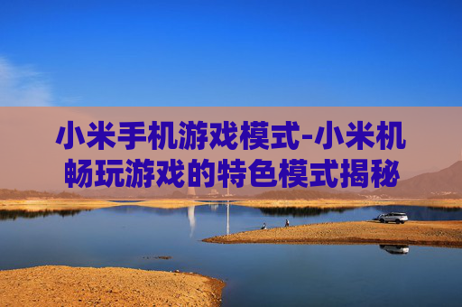 小米手机游戏模式-小米机畅玩游戏的特色模式揭秘