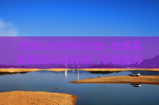 类似lol的手机游戏-媲美英雄联盟玩法的热门手游推荐