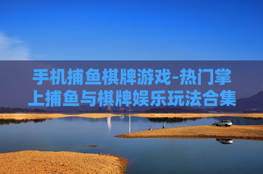 手机捕鱼棋牌游戏-热门掌上捕鱼与棋牌娱乐玩法合集