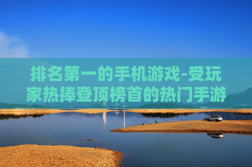排名第一的手机游戏-受玩家热捧登顶榜首的热门手游