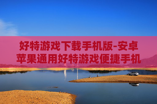 好特游戏下载手机版-安卓苹果通用好特游戏便捷手机端下载