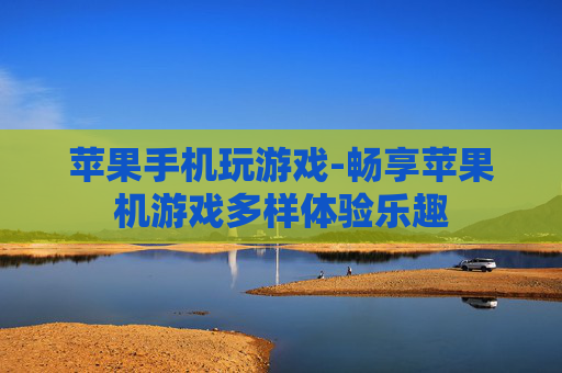 苹果手机玩游戏-畅享苹果机游戏多样体验乐趣