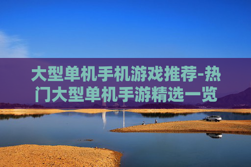 大型单机手机游戏推荐-热门大型单机手游精选一览