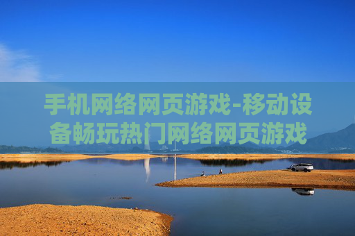 手机网络网页游戏-移动设备畅玩热门网络网页游戏
