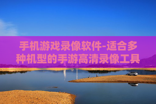 手机游戏录像软件-适合多种机型的手游高清录像工具