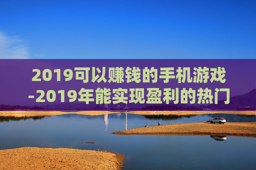 2019可以赚钱的手机游戏-2019年能实现盈利的热门手游推荐