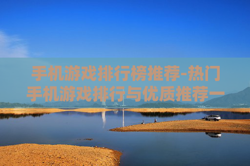 手机游戏排行榜推荐-热门手机游戏排行与优质推荐一览 手机游戏排行榜推荐-热门手机游戏排行与优质推荐一览