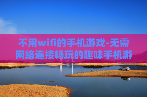 不用wifi的手机游戏-无需网络连接畅玩的趣味手机游戏