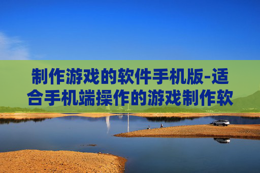 制作游戏的软件手机版-适合手机端操作的游戏制作软件推荐
