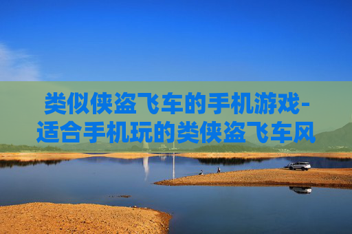 类似侠盗飞车的手机游戏-适合手机玩的类侠盗飞车风格游戏