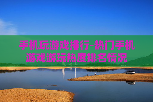 手机玩游戏排行-热门手机游戏游玩热度排名情况