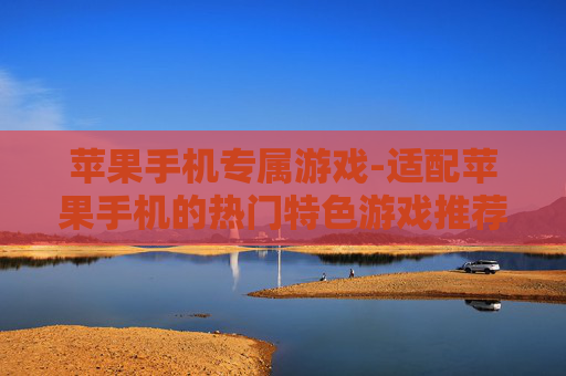 苹果手机专属游戏-适配苹果手机的热门特色游戏推荐