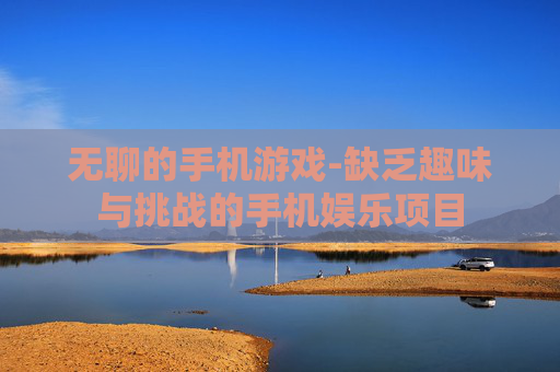 无聊的手机游戏-缺乏趣味与挑战的手机娱乐项目