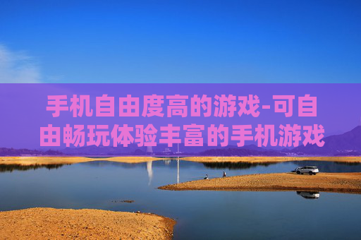 手机自由度高的游戏-可自由畅玩体验丰富的手机游戏推荐