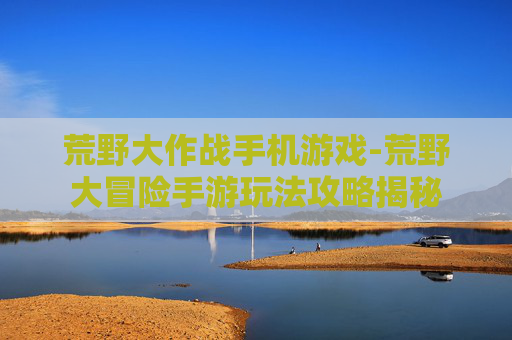 荒野大作战手机游戏-荒野大冒险手游玩法攻略揭秘