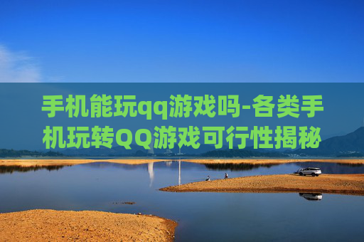 手机能玩qq游戏吗-各类手机玩转QQ游戏可行性揭秘