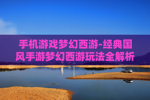 手机游戏梦幻西游-经典国风手游梦幻西游玩法全解析