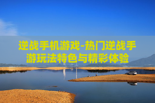 逆战手机游戏-热门逆战手游玩法特色与精彩体验