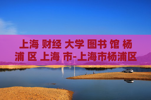 上海 财经 大学 图书 馆 杨浦 区 上海 市-上海市杨浦区上海财经大学图书馆详情