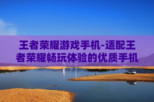 王者荣耀游戏手机-适配王者荣耀畅玩体验的优质手机