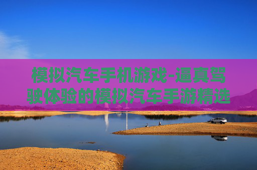模拟汽车手机游戏-逼真驾驶体验的模拟汽车手游精选