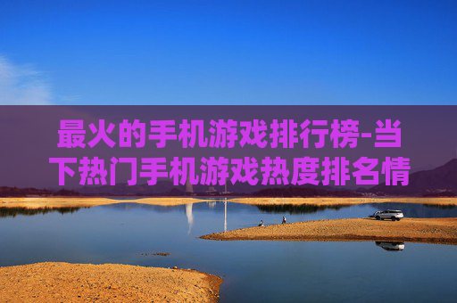 最火的手机游戏排行榜-当下热门手机游戏热度排名情况