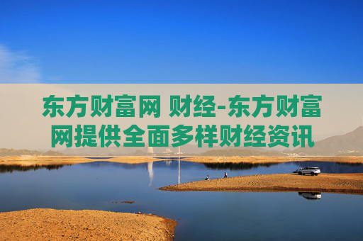 东方财富网 财经-东方财富网提供全面多样财经资讯
