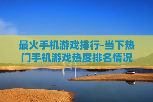 最火手机游戏排行-当下热门手机游戏热度排名情况