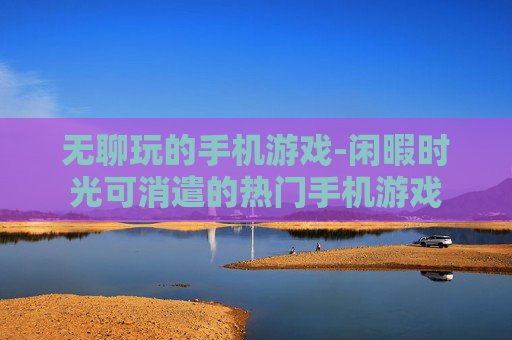 无聊玩的手机游戏-闲暇时光可消遣的热门手机游戏