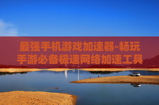 最强手机游戏加速器-畅玩手游必备极速网络加速工具
