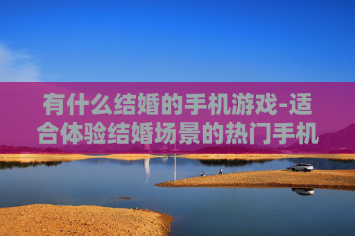有什么结婚的手机游戏-适合体验结婚场景的热门手机游戏推荐