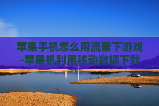 苹果手机怎么用流量下游戏-苹果机利用移动数据下载游戏方法