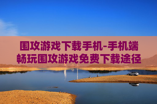 围攻游戏下载手机-手机端畅玩围攻游戏免费下载途径