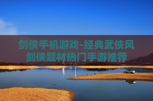 剑侠手机游戏-经典武侠风剑侠题材热门手游推荐