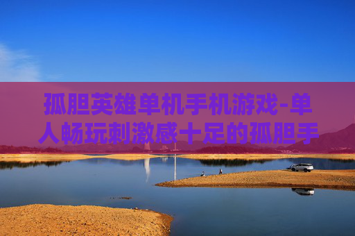孤胆英雄单机手机游戏-单人畅玩刺激感十足的孤胆手游佳作