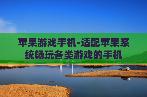 苹果游戏手机-适配苹果系统畅玩各类游戏的手机