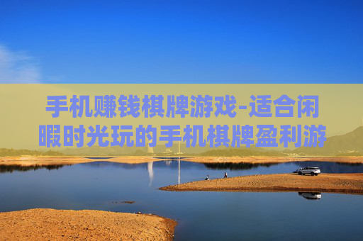 手机赚钱棋牌游戏-适合闲暇时光玩的手机棋牌盈利游戏