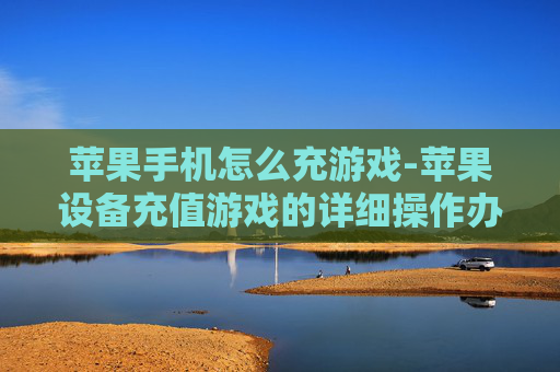 苹果手机怎么充游戏-苹果设备充值游戏的详细操作办法